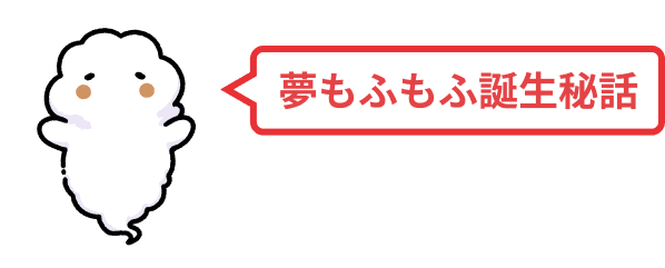 夢もふもふ誕生秘話